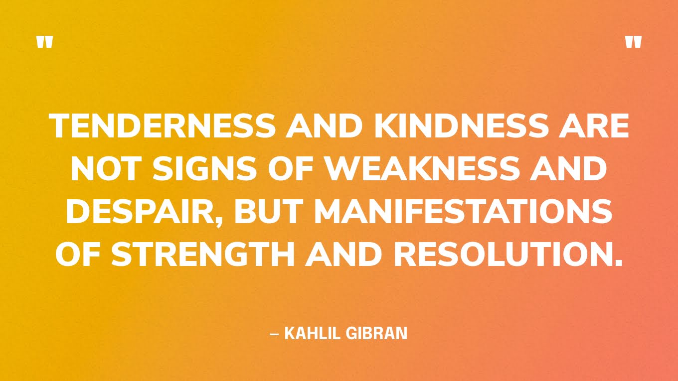 “Tenderness and kindness are not signs of weakness and despair, but manifestations of strength and resolution.” ― Kahlil Gibran