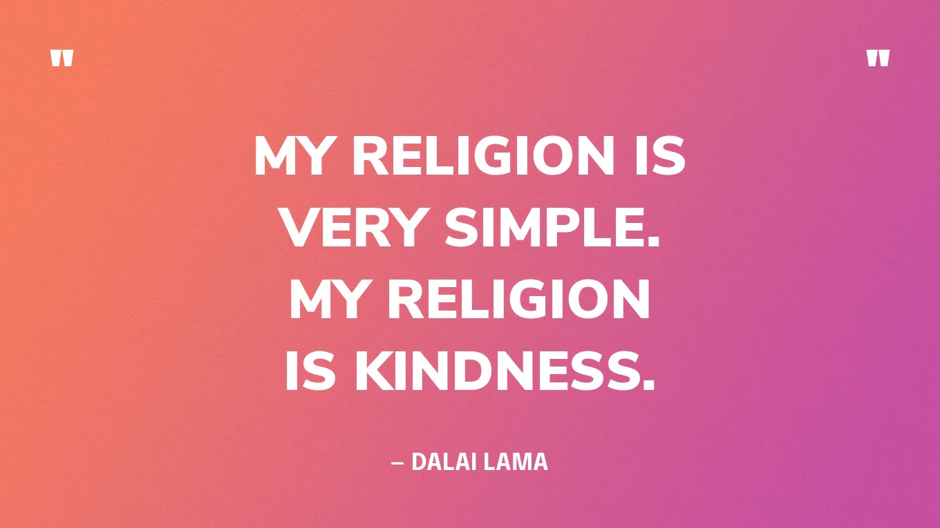 “My religion is very simple. My religion is kindness.” ― Dalai Lama