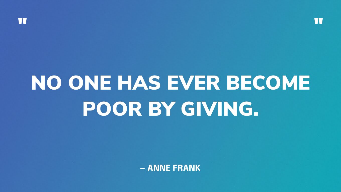 “No one has ever become poor by giving.” ― Anne Frank