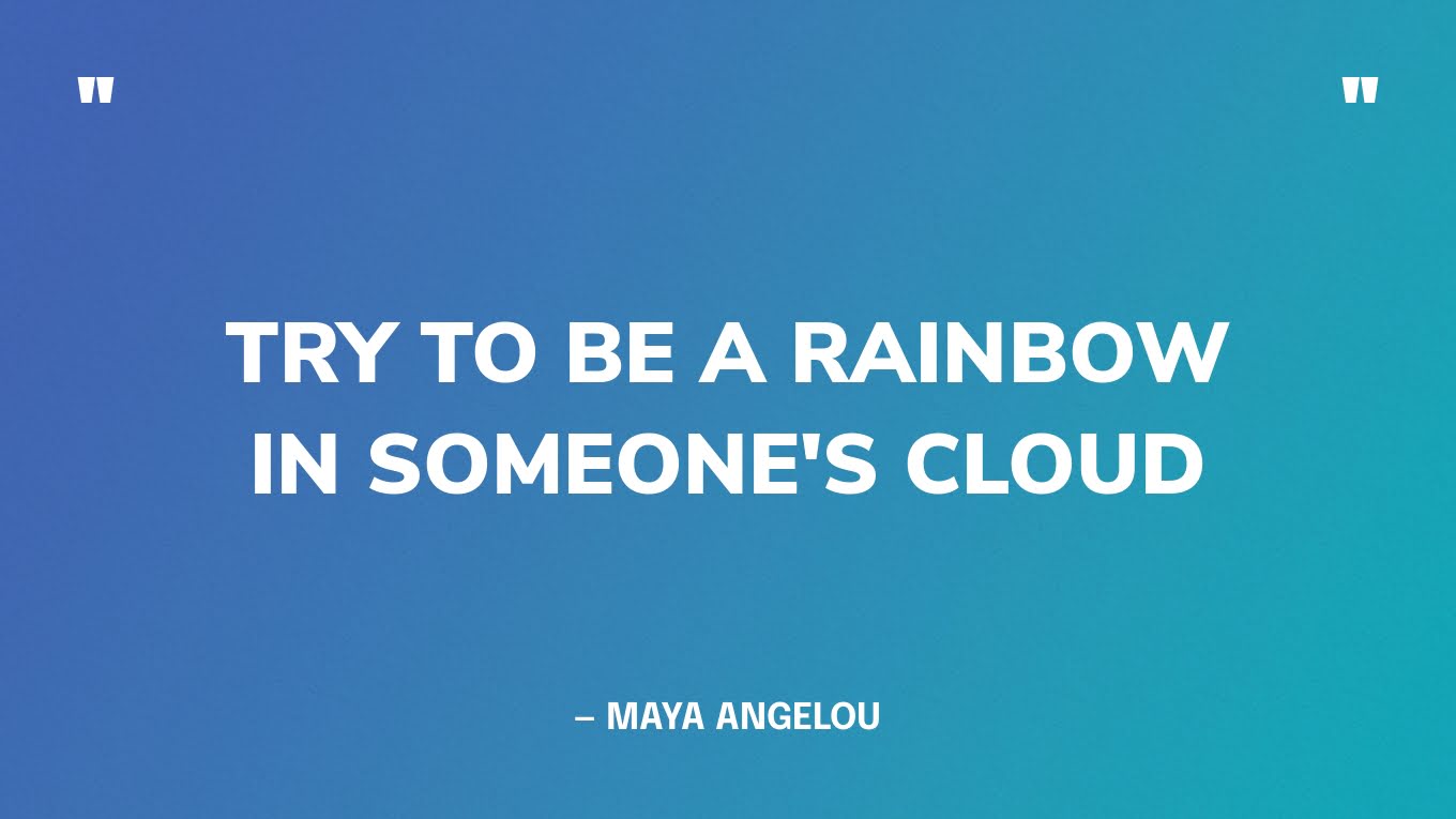 “Try to be a rainbow in someone's cloud”― Maya Angelou