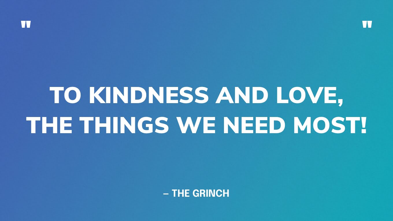 “To kindness and love, the things we need most!”― The Grinch