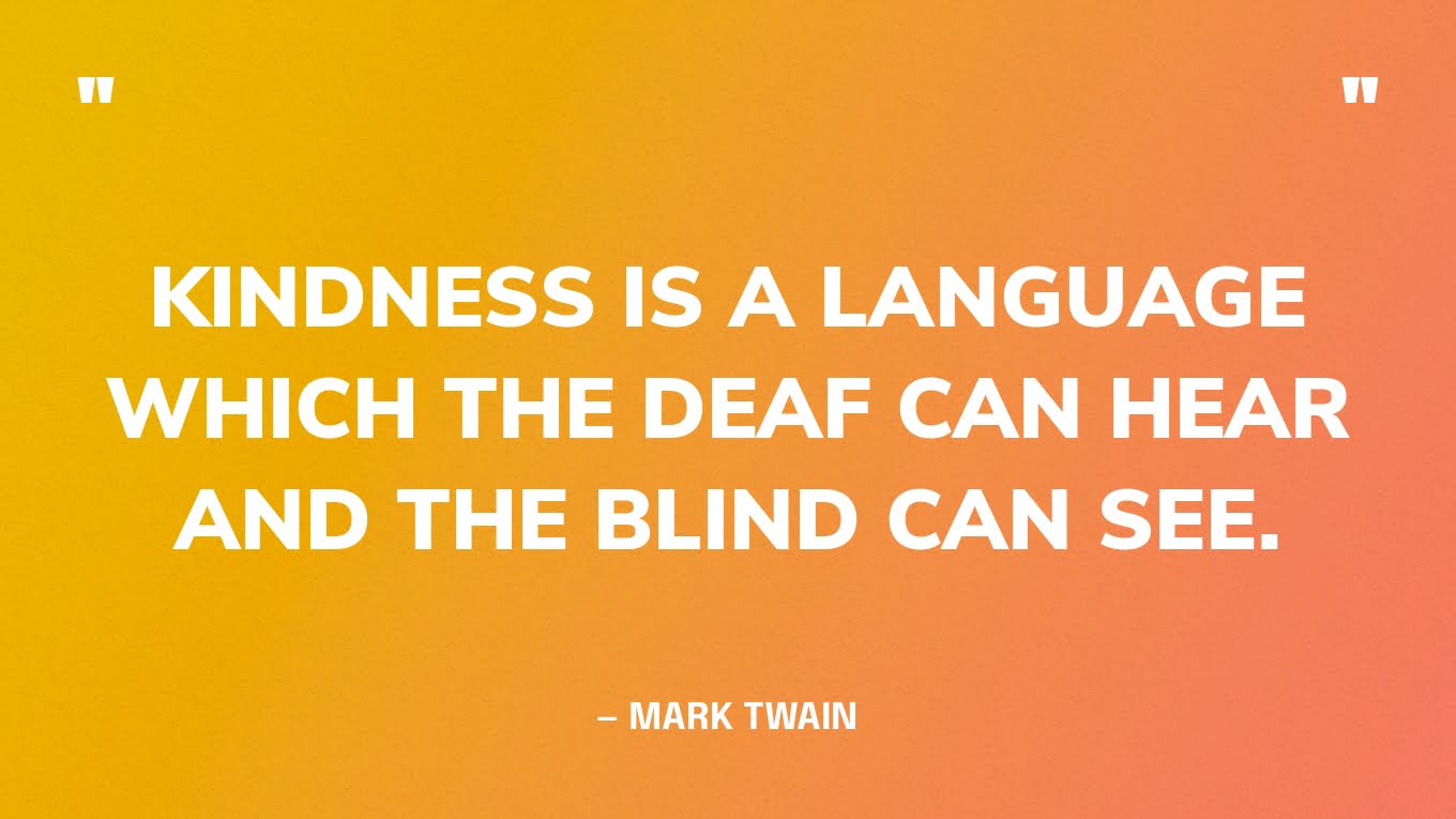 “Kindness is a language which the deaf can hear and the blind can see.” ― Mark Twain‍