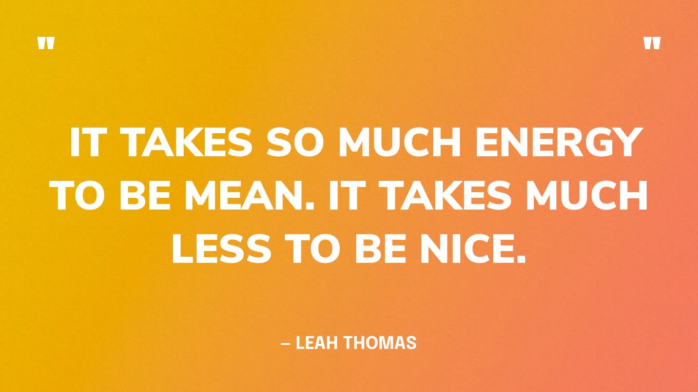  “It takes so much energy to be mean. It takes much less to be nice.” — Leah Thomas‍