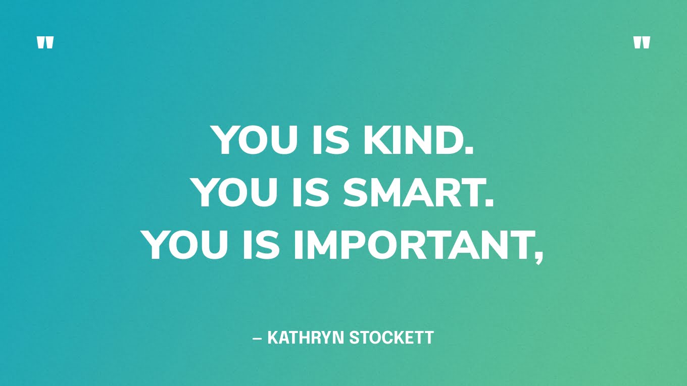 “You is kind. You is smart. You is important,”― Kathryn Stockett, The Help