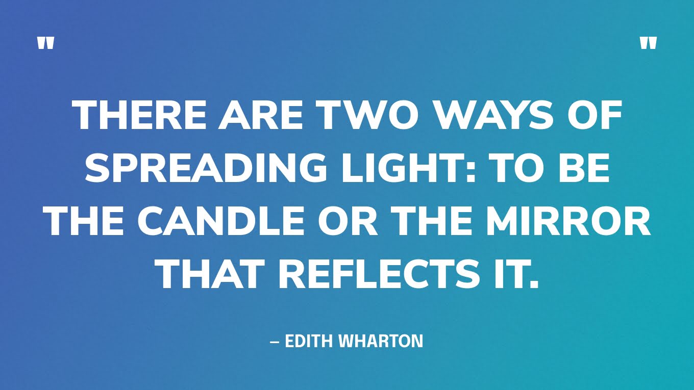 “There are two ways of spreading light: to be the candle or the mirror that reflects it.” — Edith Wharton