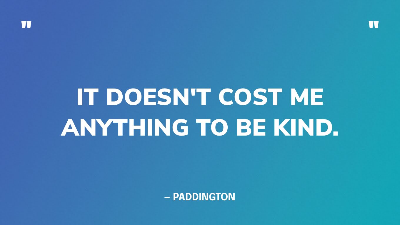 “It doesn't cost me anything to be kind.” — Paddington