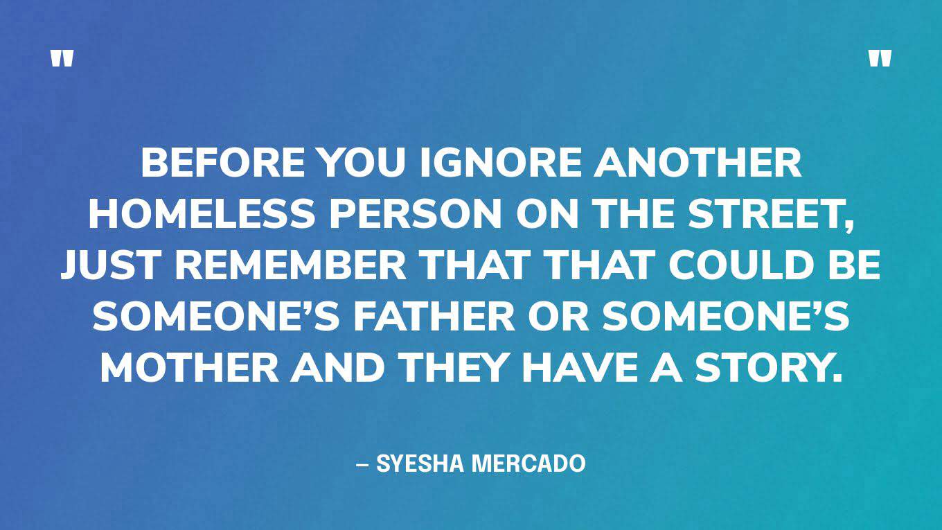 “Before you ignore another homeless person on the street, just remember that that could be someone’s father or someone’s mother and they have a story.” — Syesha Mercado