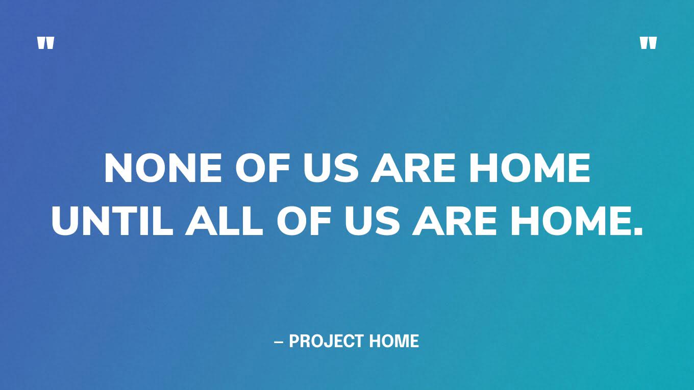 “None of us are home until all of us are home.” — Project HOME