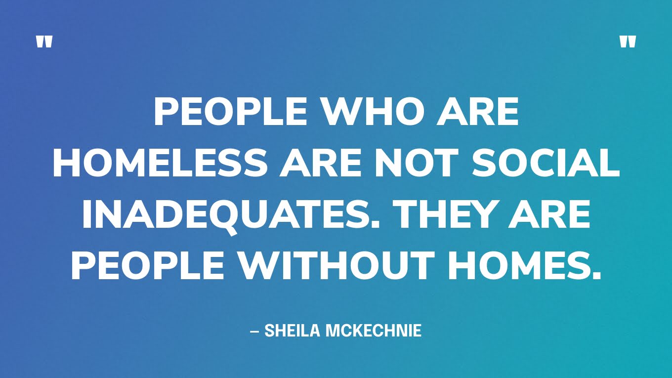“People who are homeless are not social inadequates. They are people without homes.” — Sheila McKechnie