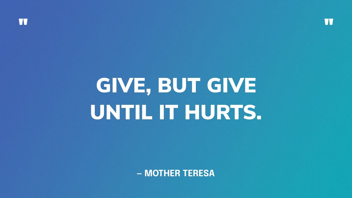 “Give, but give until it hurts.” — Mother Teresa