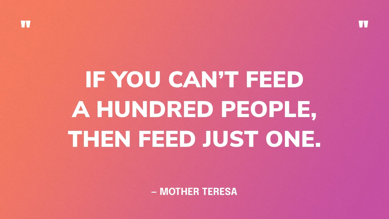 “If you can’t feed a hundred people, then feed just one.” — Mother Teresa‍
