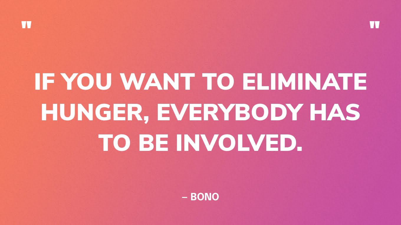 “If you want to eliminate hunger, everybody has to be involved.” — Bono