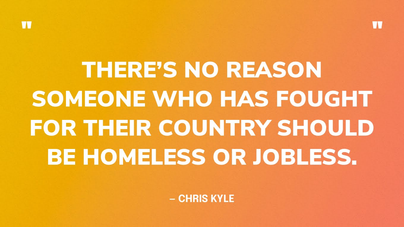 “There’s no reason someone who has fought for their country should be homeless or jobless.” — Chris Kyle