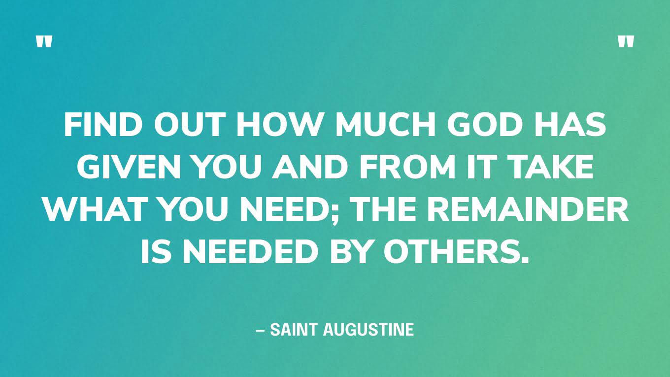 “Find out how much God has given you and from it take what you need; the remainder is needed by others.” — Saint Augustine