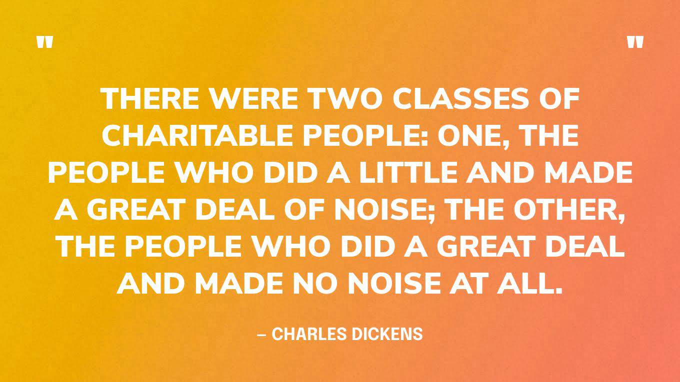 “There were two classes of charitable people: one, the people who did a little and made a great deal of noise; the other, the people who did a great deal and made no noise at all.” — Charles Dickens‍