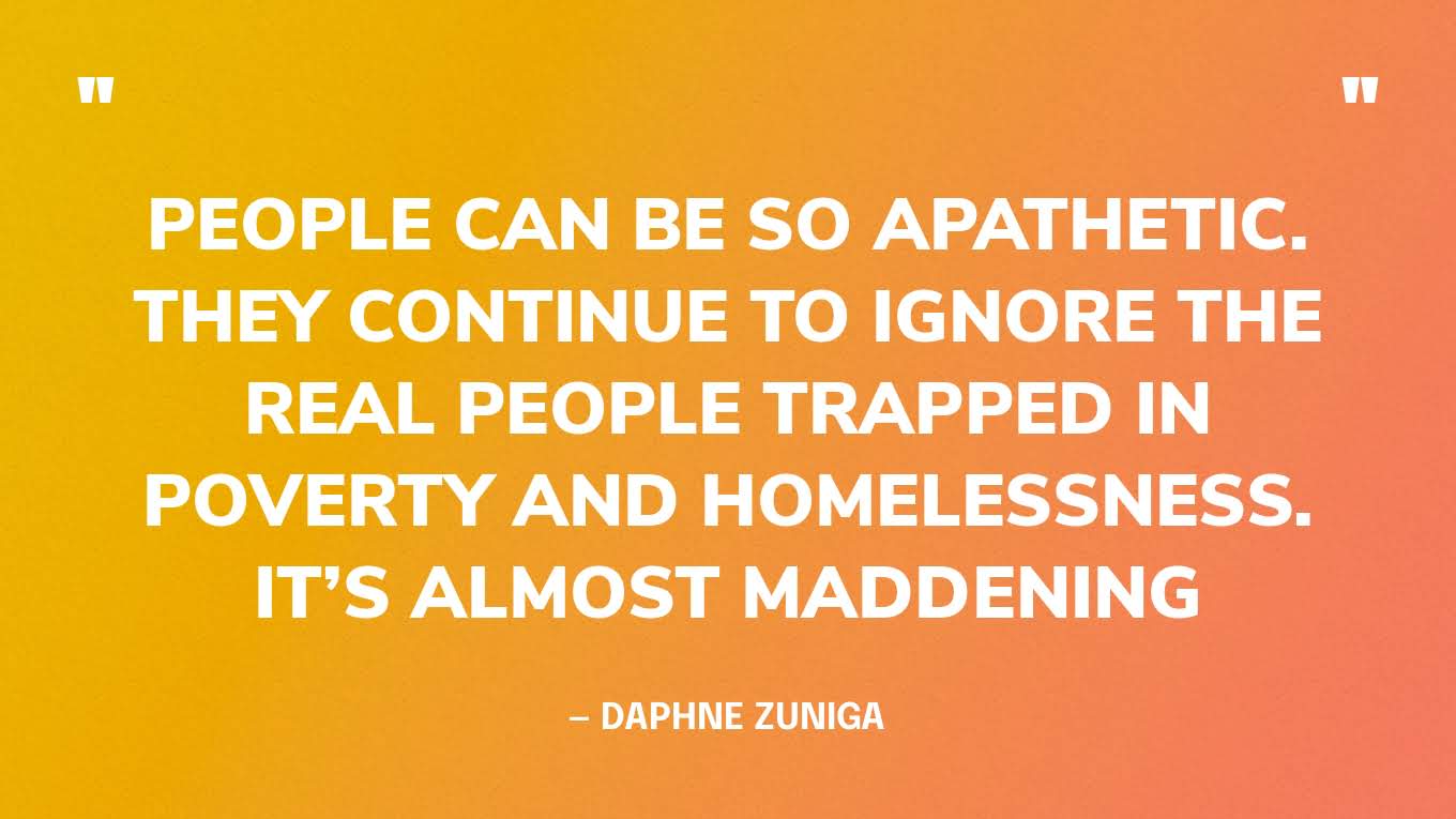 “People can be so apathetic. They continue to ignore the real people trapped in poverty and homelessness. It’s almost maddening” — Daphne Zuniga