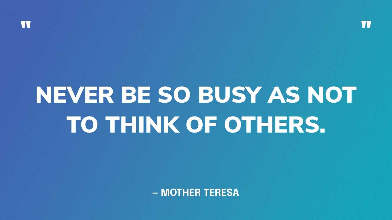 “Never be so busy as not to think of others.” — Mother Teresa