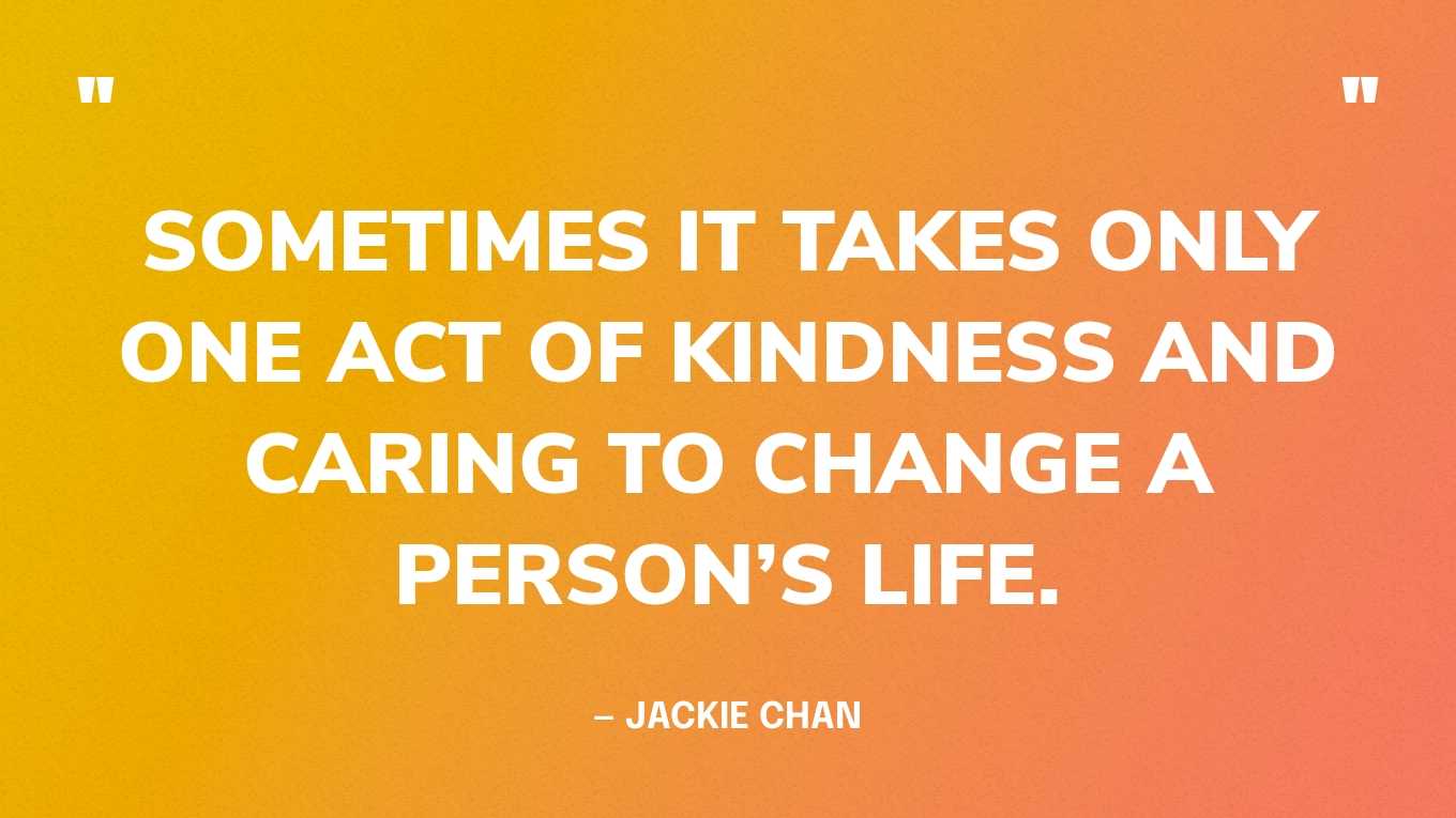 “Sometimes it takes only one act of kindness and caring to change a person’s life.” — Jackie Chan‍