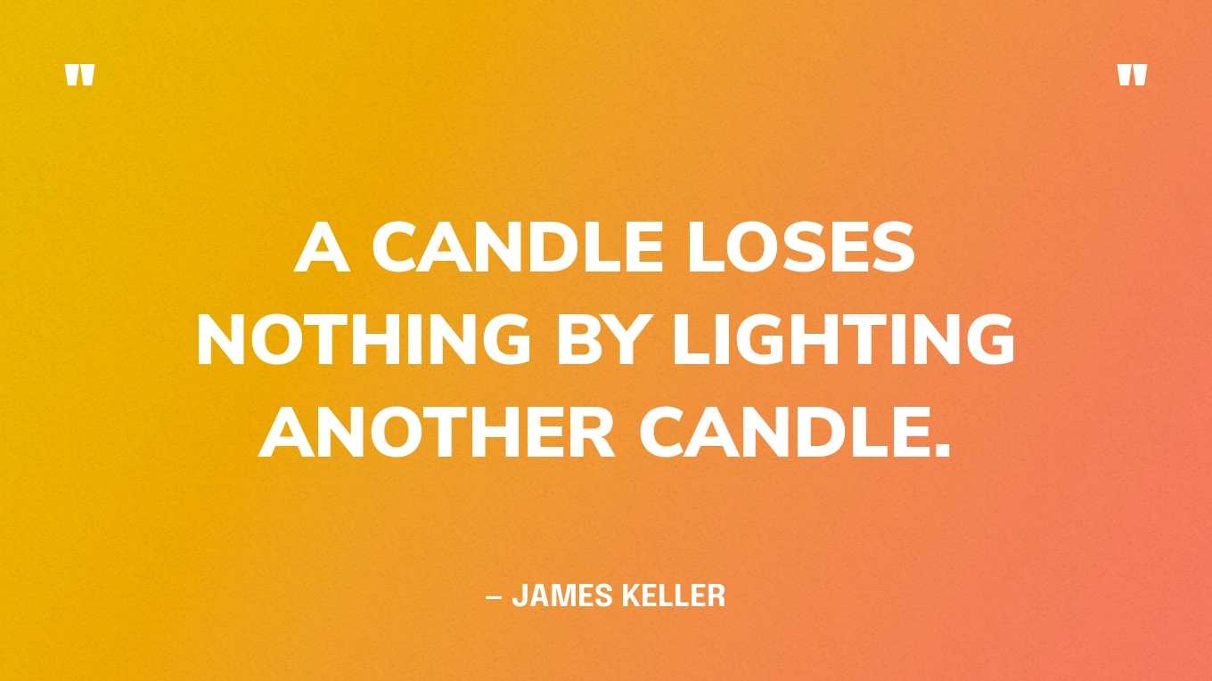 “A candle loses nothing by lighting another candle.” — James Keller