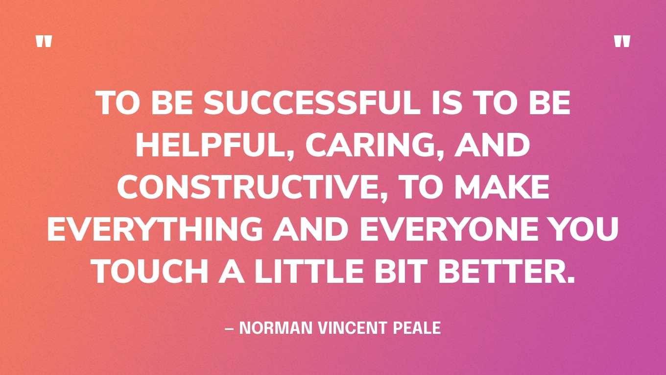 “To be successful is to be helpful, caring, and constructive, to make everything and everyone you touch a little bit better.” — Norman Vincent Peale