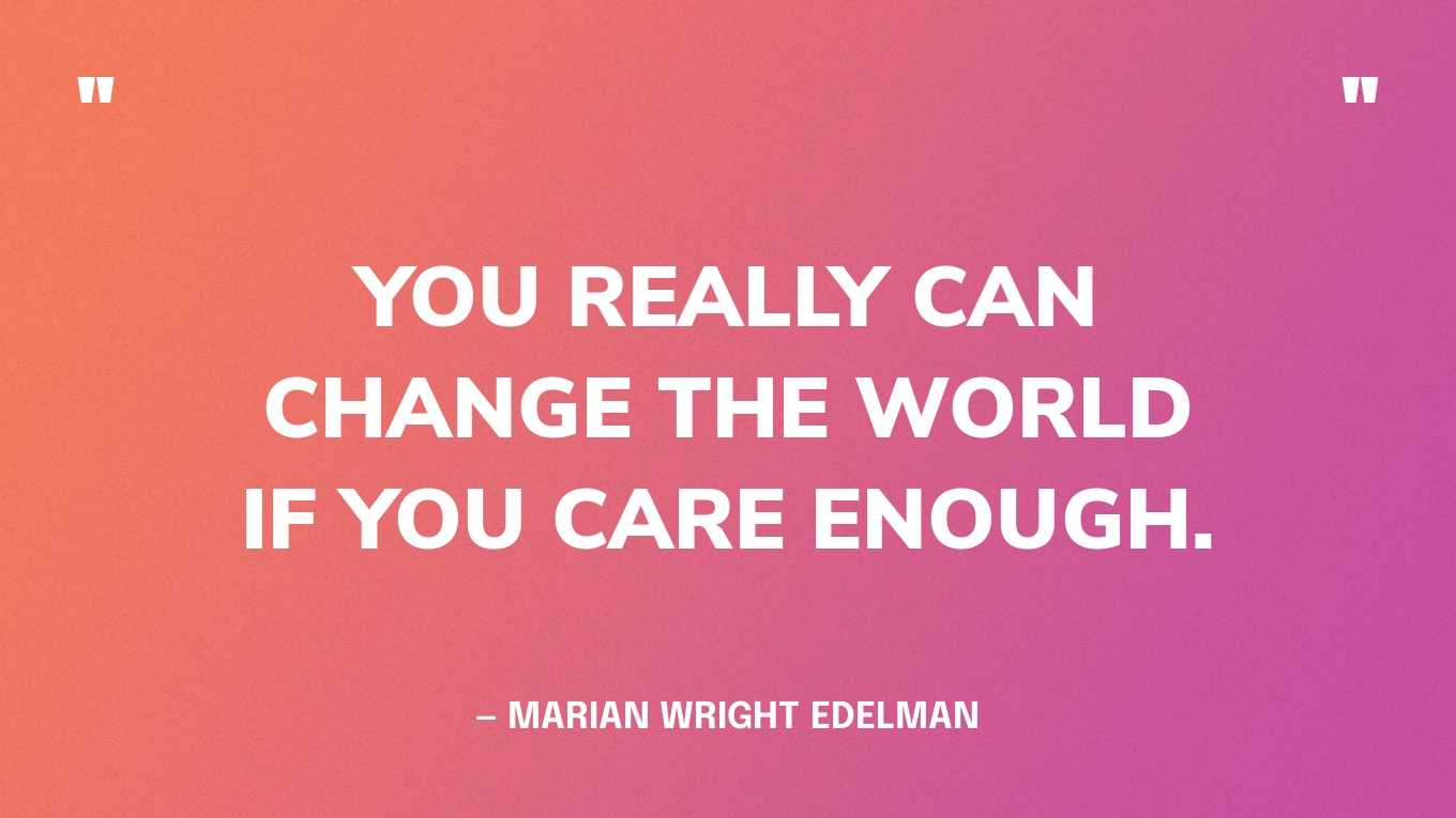 “You really can change the world if you care enough.” — Marian Wright Edelman‍