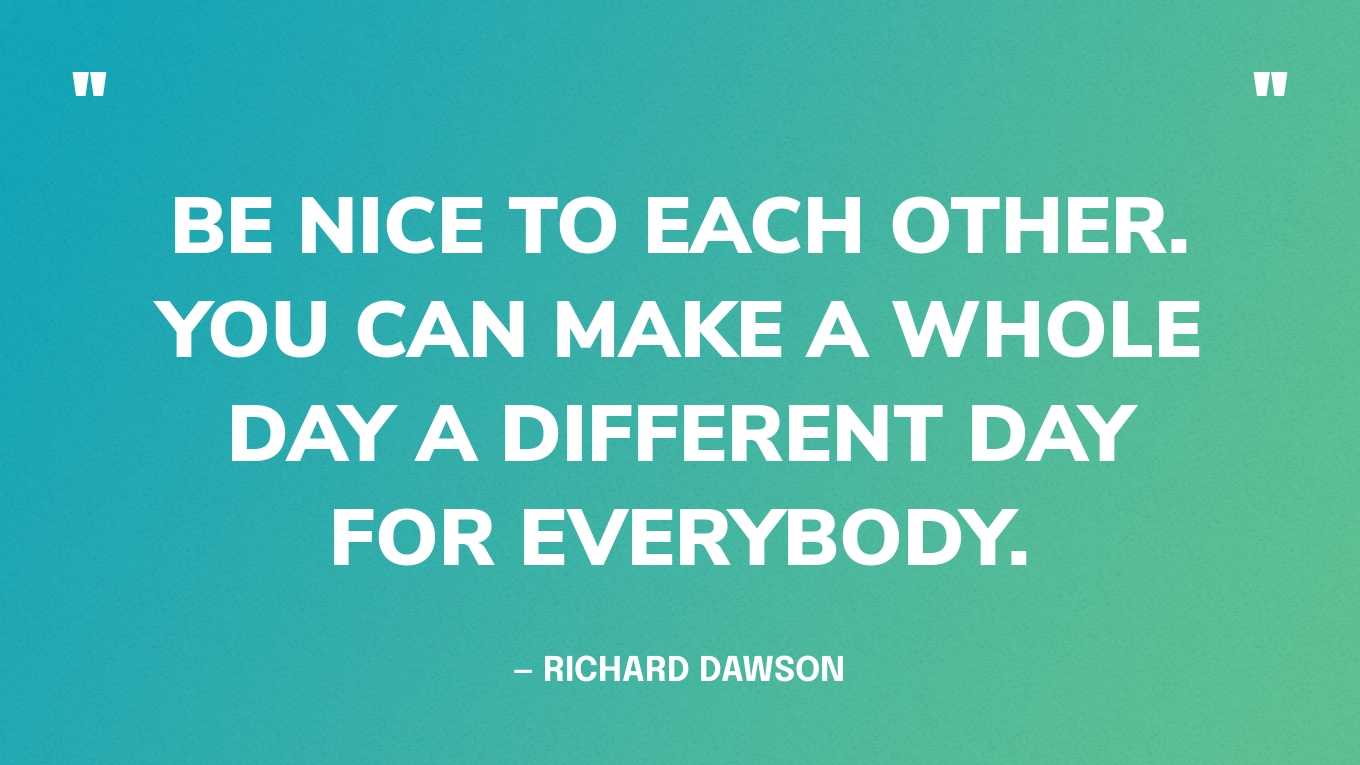 “Be nice to each other. You can make a whole day a different day for everybody.” — Richard Dawson
