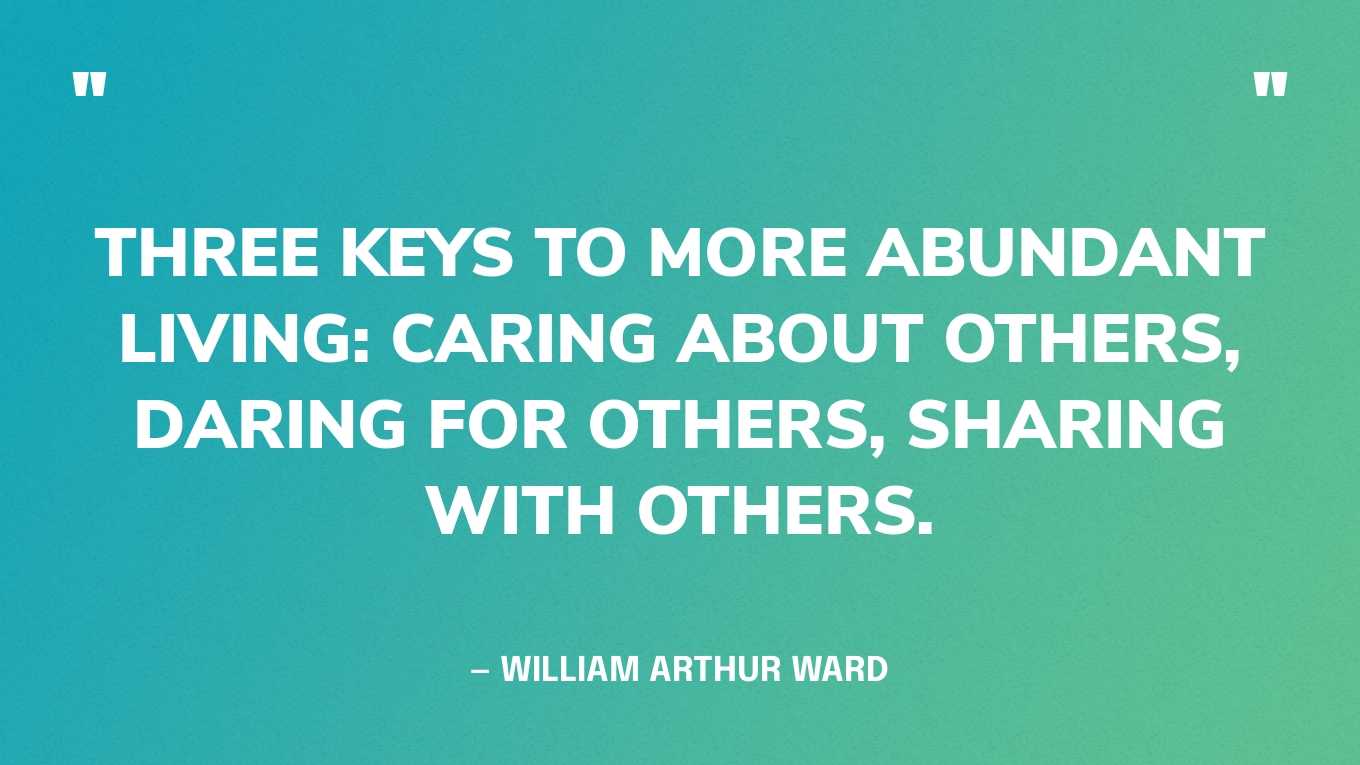 “Three keys to more abundant living: caring about others, daring for others, sharing with others.” — William Arthur Ward