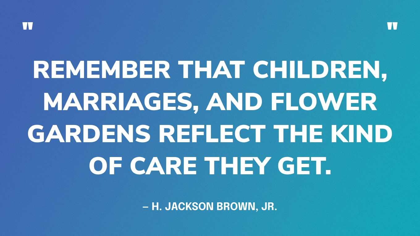 “Remember that children, marriages, and flower gardens reflect the kind of care they get.” — H. Jackson Brown, Jr.