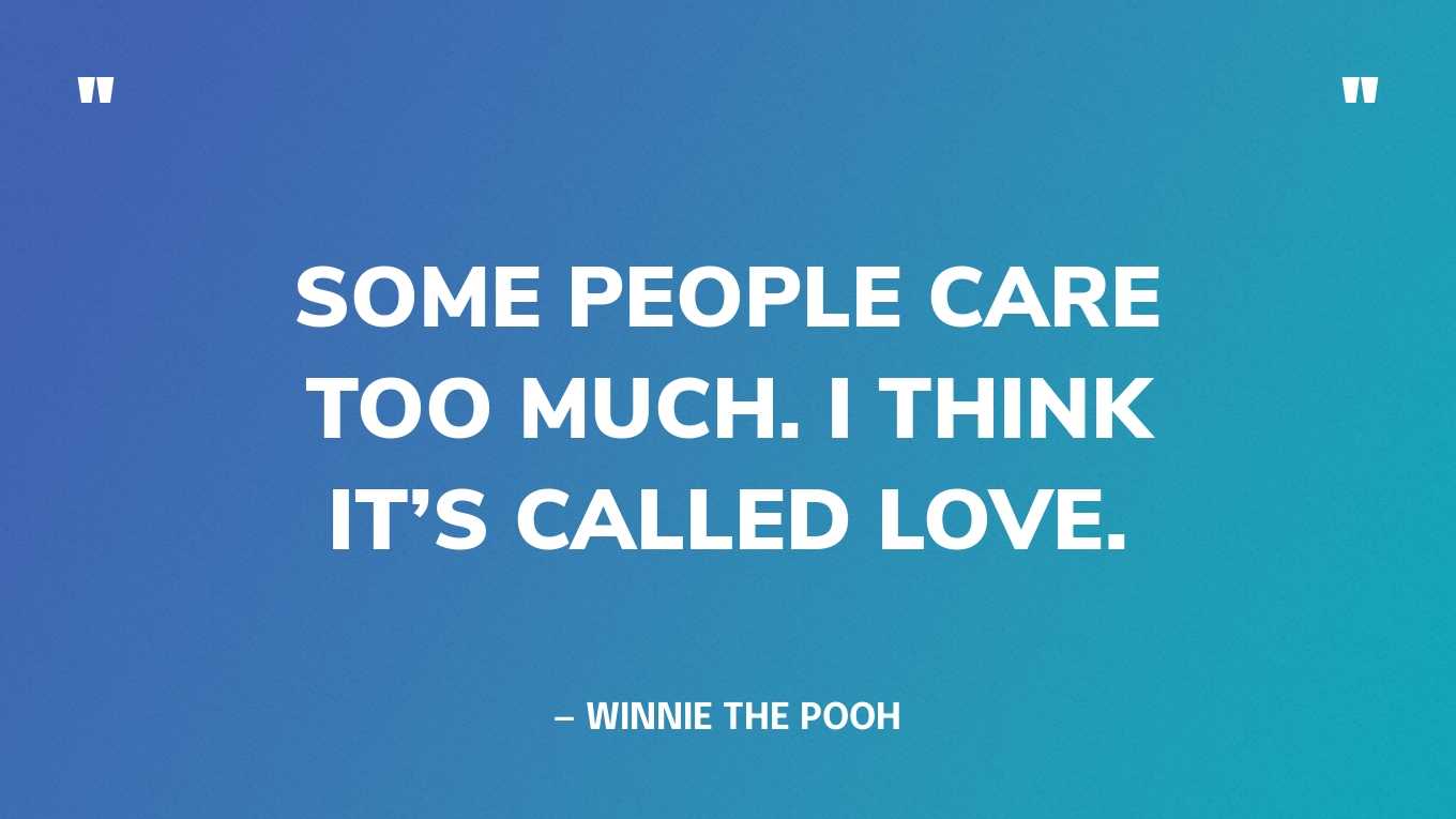 “Some people care too much. I think it’s called love.” — Winnie the Pooh