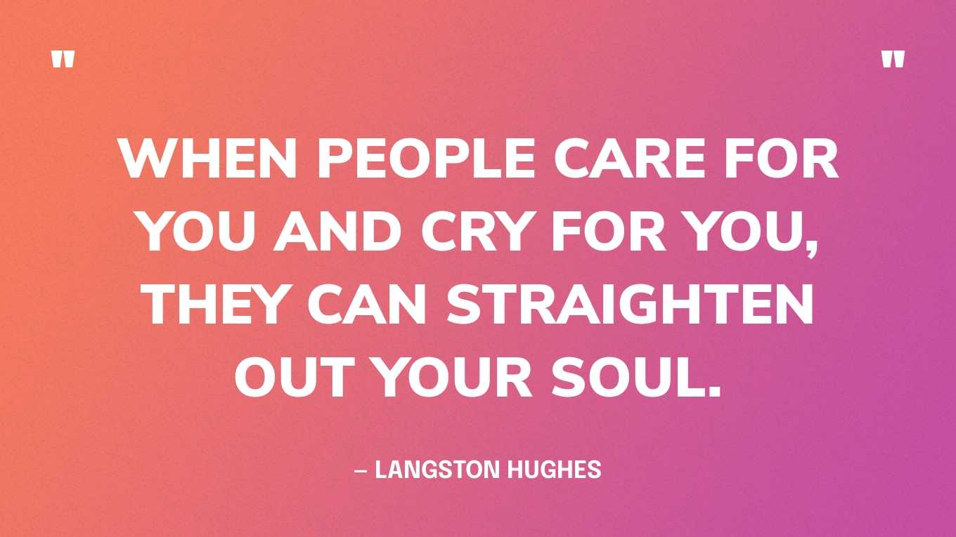 “When people care for you and cry for you, they can straighten out your soul.” — Langston Hughes