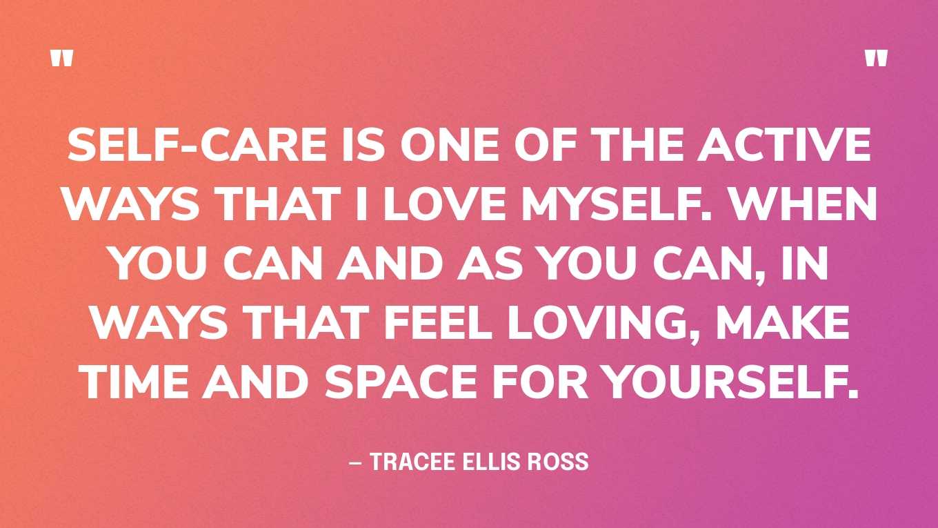 “Self-care is one of the active ways that I love myself. When you can and as you can, in ways that feel loving, make time and space for yourself.” — Tracee Ellis Ross 