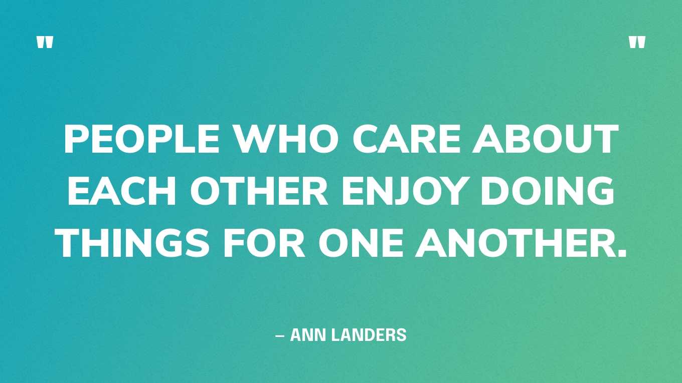 “People who care about each other enjoy doing things for one another.” — Ann Landers
