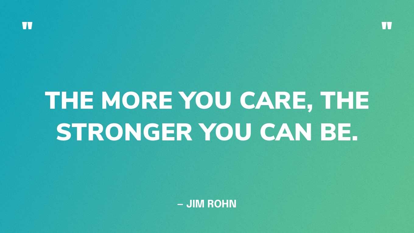 “The more you care, the stronger you can be.” — Jim Rohn