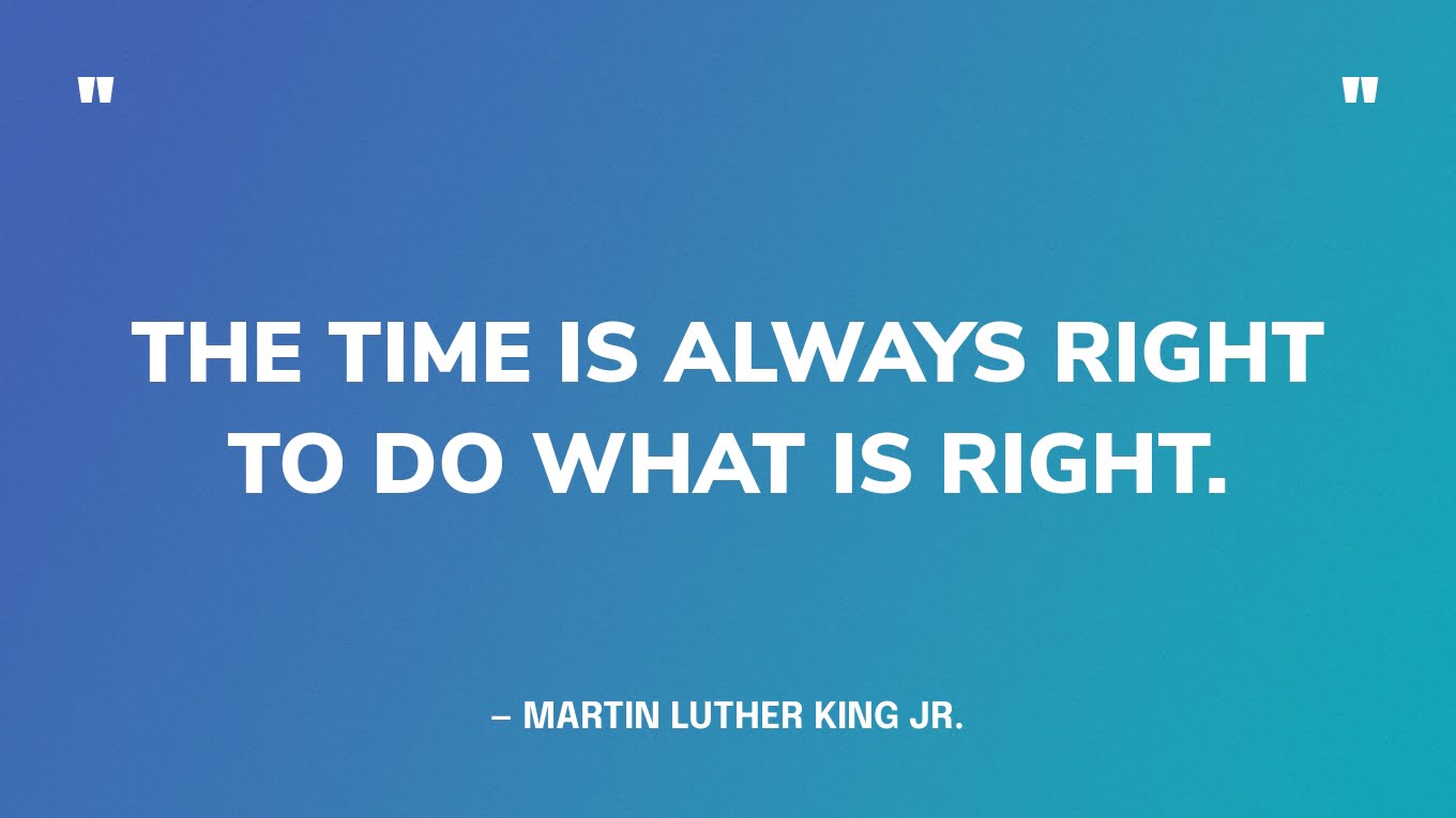 “The time is always right to do what is right.” — Martin Luther King Jr.