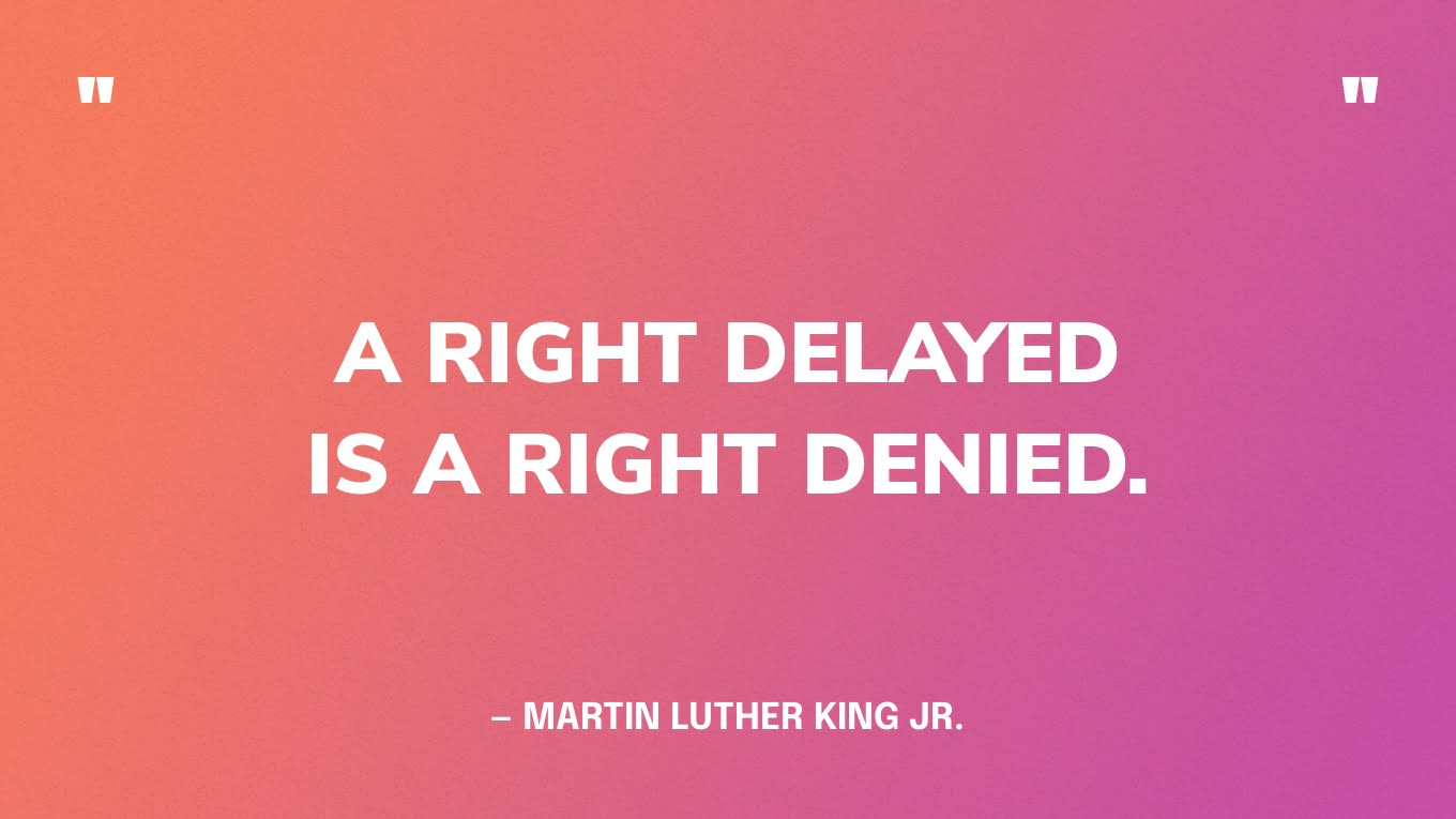 “A right delayed is a right denied.” — Martin Luther King Jr.