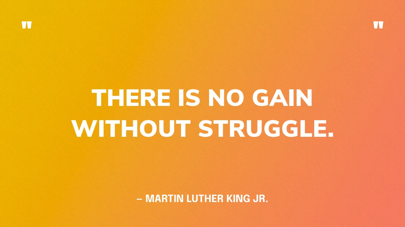 “There is no gain without struggle.” — Martin Luther King Jr.