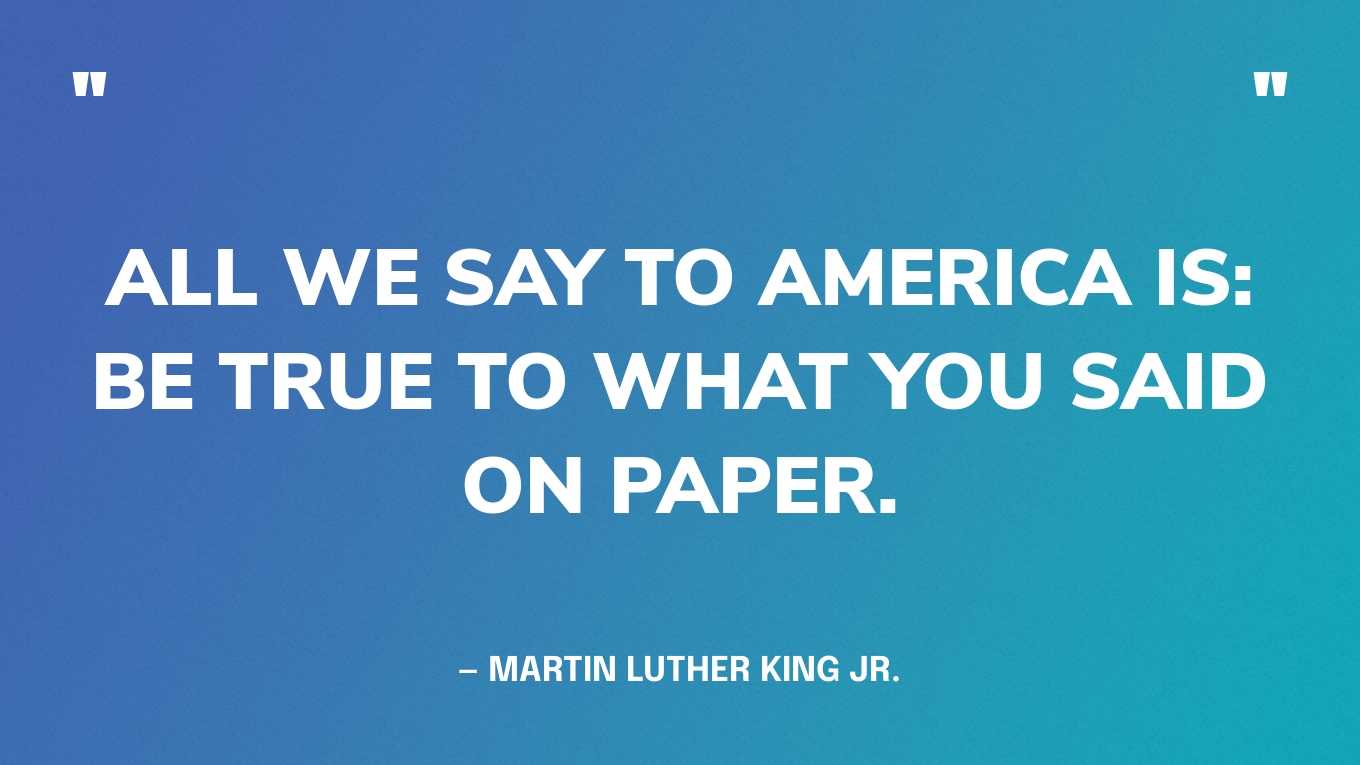 “All we say to America is: be true to what you said on paper.” — Martin Luther King Jr.