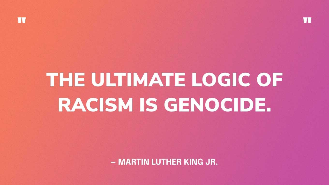 “The ultimate logic of racism is genocide.” — Martin Luther King Jr.