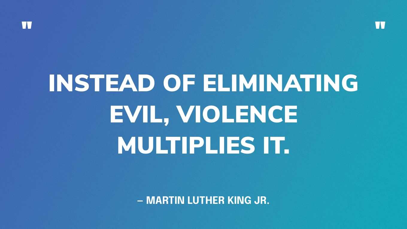 “Instead of eliminating evil, violence multiplies it.” — Martin Luther King Jr.