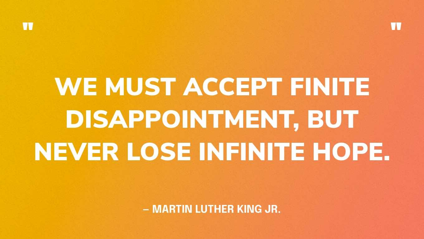 “We must accept finite disappointment, but never lose infinite hope.” — Martin Luther King Jr.