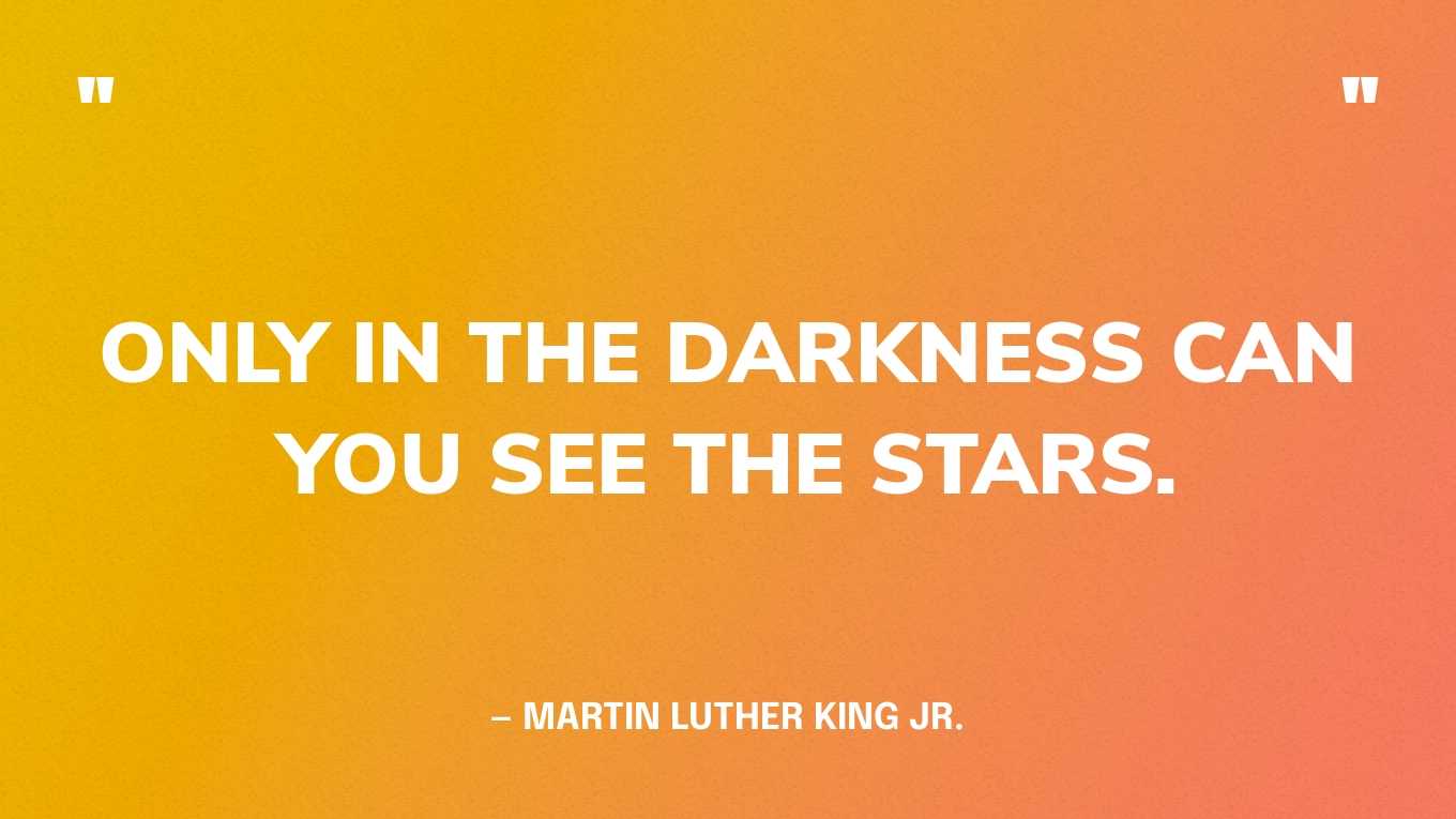 “Only in the darkness can you see the stars.” — Martin Luther King, Jr.