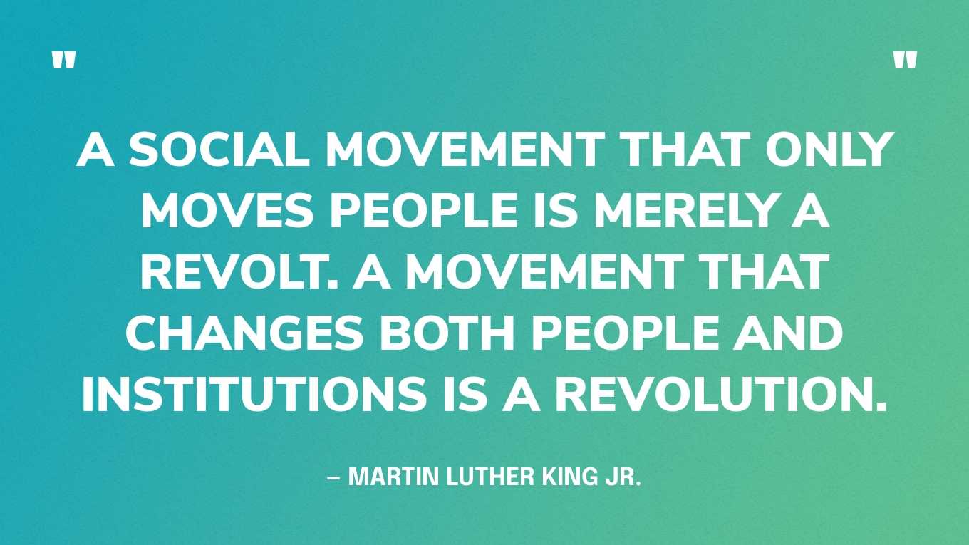 “A social movement that only moves people is merely a revolt. A movement that changes both people and institutions is a revolution.” — Martin Luther King Jr., Why We Can’t Wait