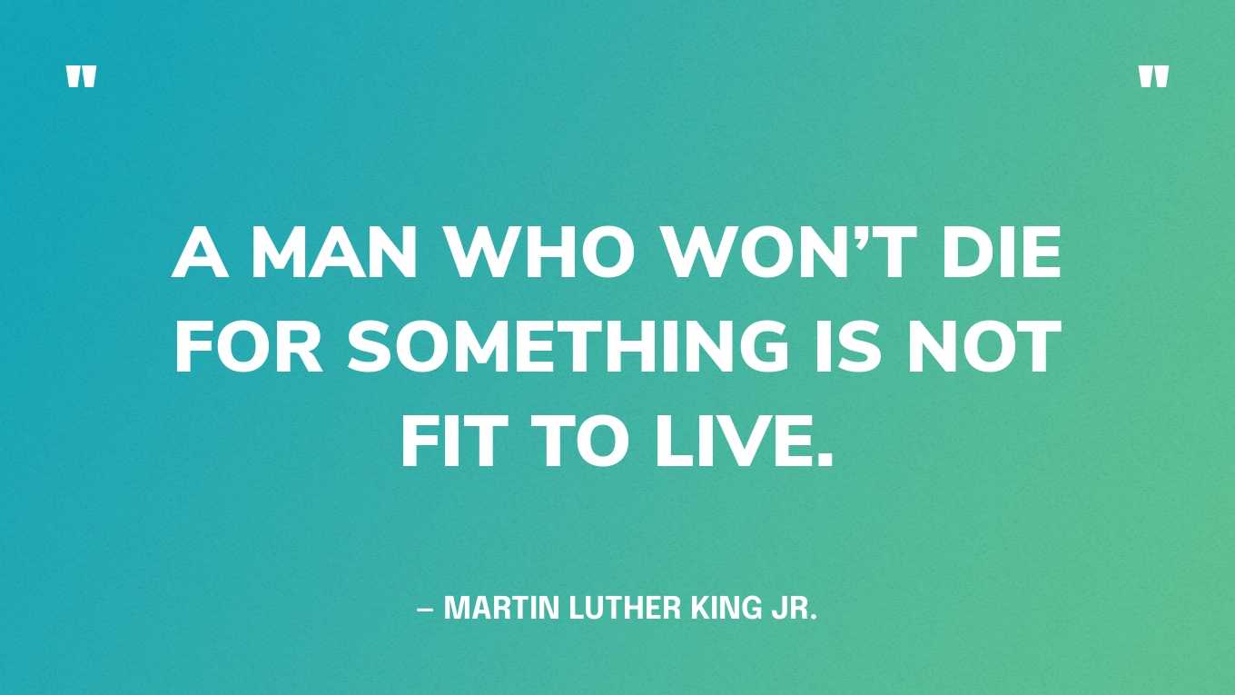 “A man who won’t die for something is not fit to live.” — Martin Luther King Jr., The Autobiography of Martin Luther King, Jr.