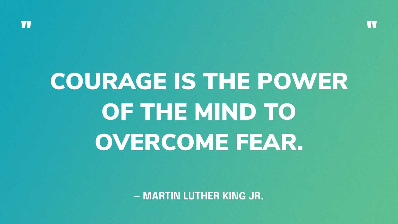 “Courage is the power of the mind to overcome fear.” — Martin Luther King Jr.