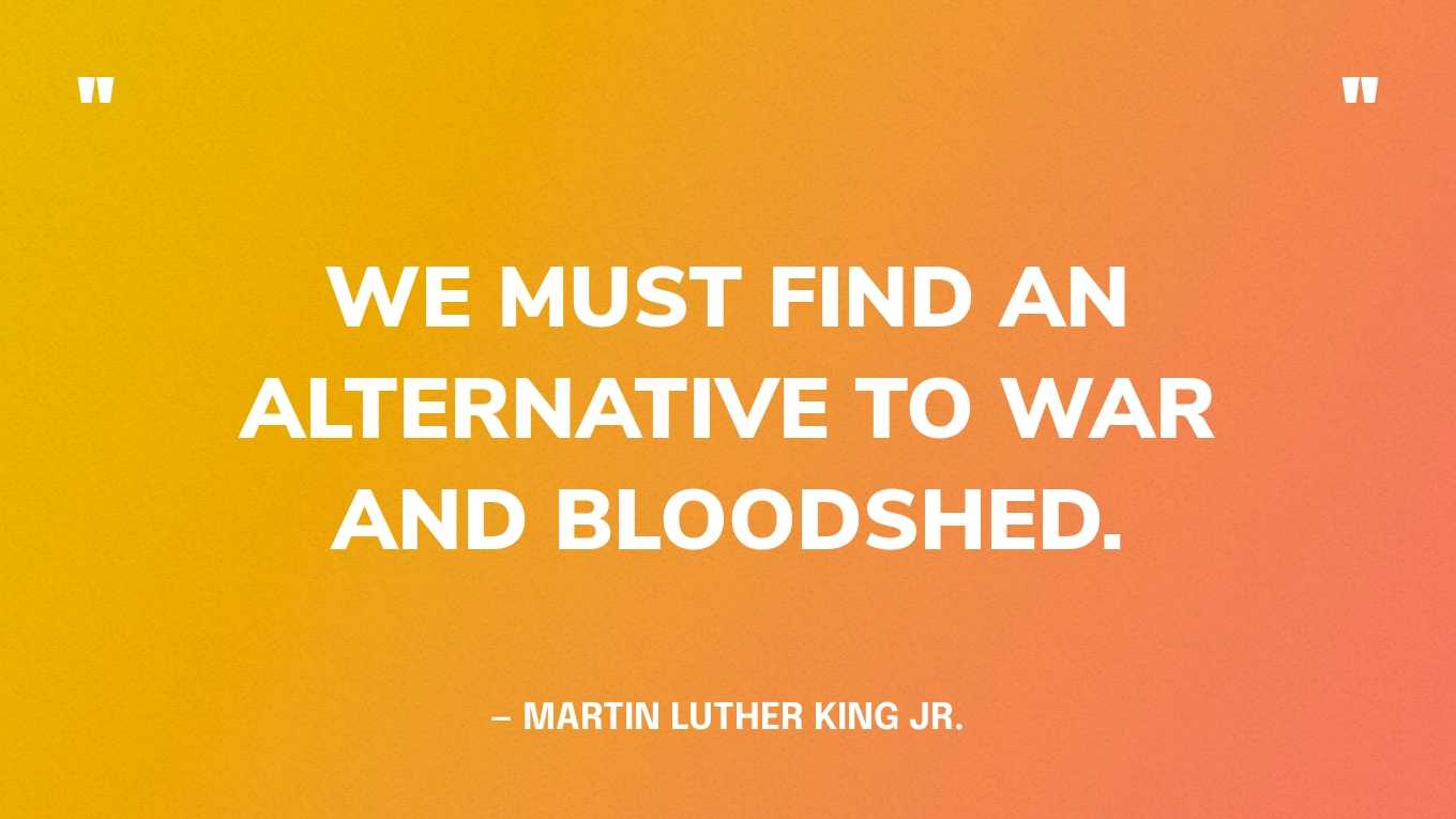 “We must find an alternative to war and bloodshed.” — Martin Luther King Jr.