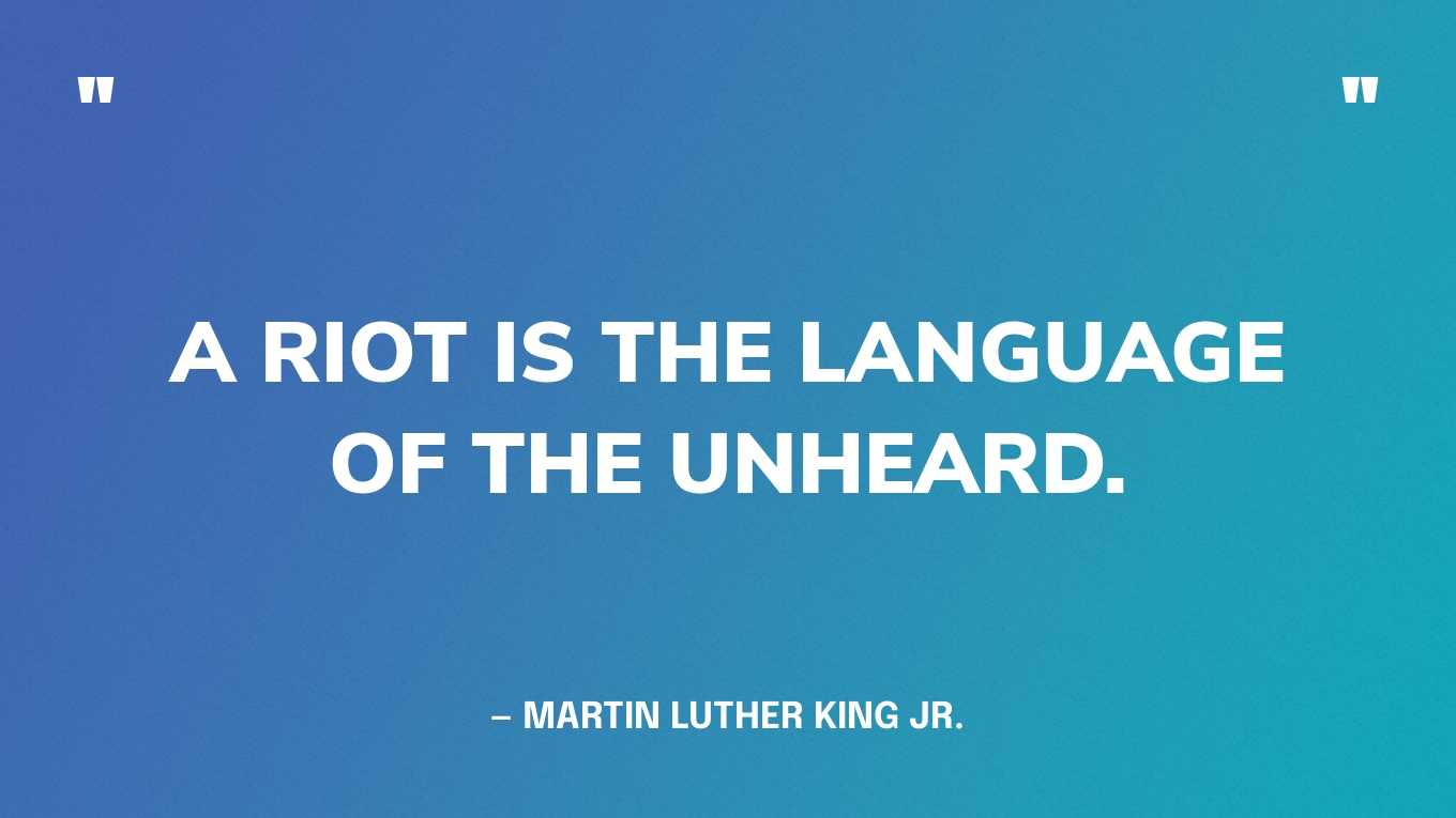 “A riot is the language of the unheard.” — Martin Luther King Jr.