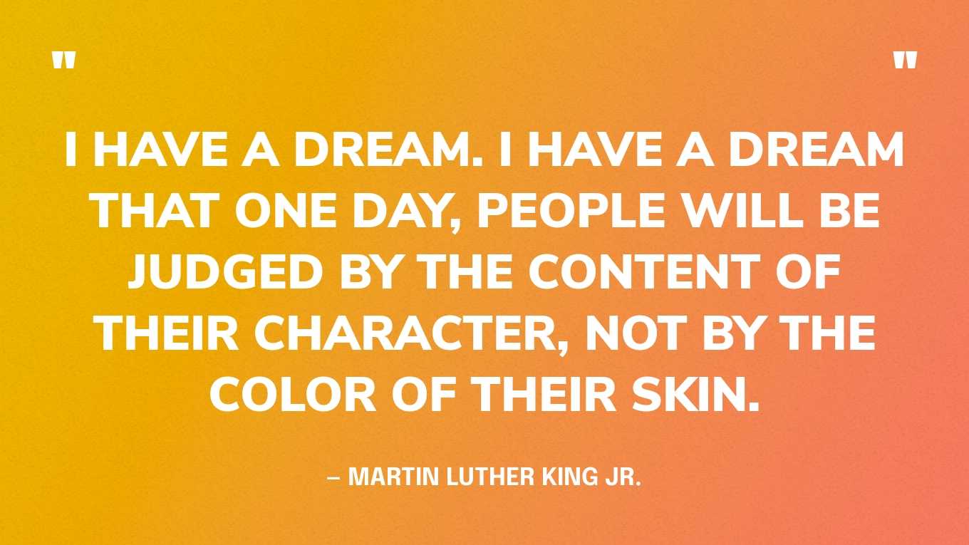 “I have a dream. I have a dream that one day, people will be judged by the content of their character, not by the color of their skin.” — Martin Luther King Jr., I Have a Dream‍