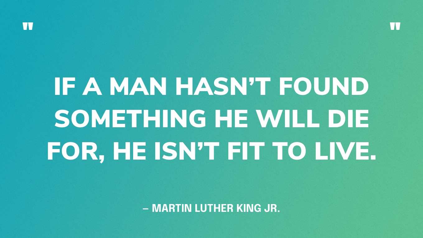 “If a man hasn’t found something he will die for, he isn’t fit to live.” — Martin Luther King Jr.