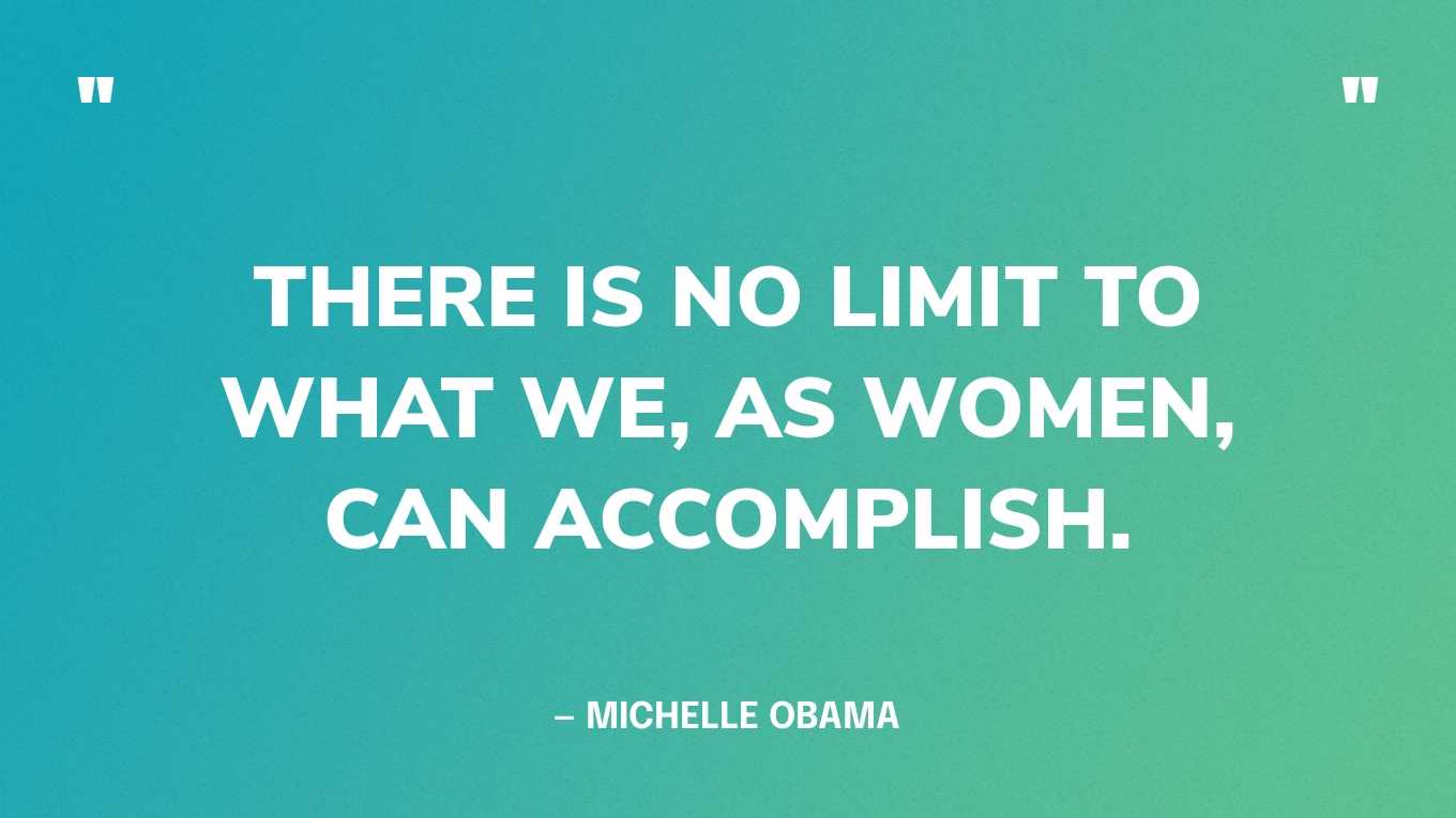 “There is no limit to what we, as women, can accomplish.” — Michelle Obama