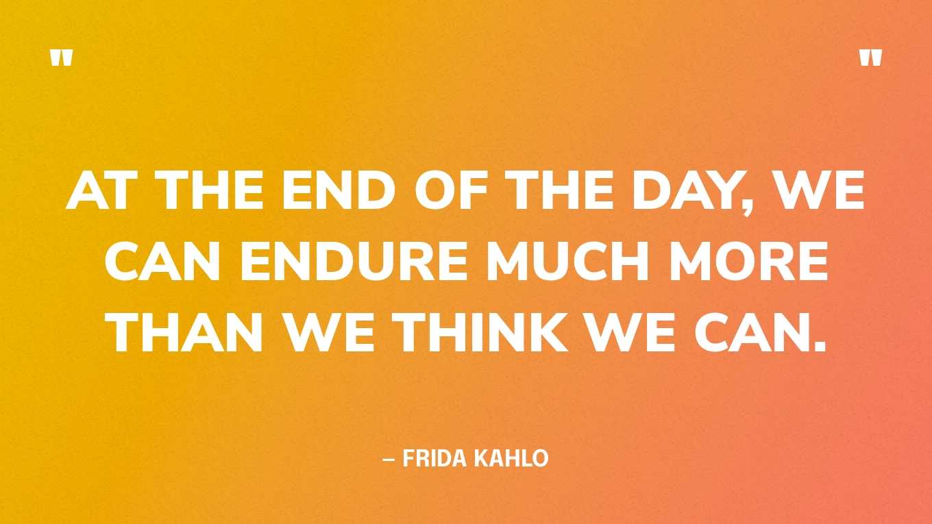“At the end of the day, we can endure much more than we think we can.” — Frida Kahlo‍